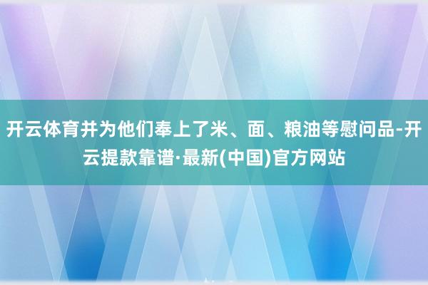 开云体育并为他们奉上了米、面、粮油等慰问品-开云提款靠谱·最新(中国)官方网站